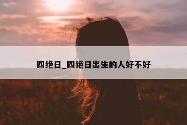 四绝日_四绝日出生的人好不好 - 第 1 张图片 - 小城生活