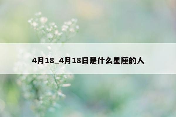 4 月 18_4 月 18 日是什么星座的人 - 第 1 张图片 - 小城生活