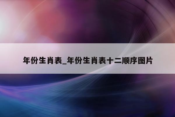 年份生肖表_年份生肖表十二顺序图片 - 第 1 张图片 - 小城生活