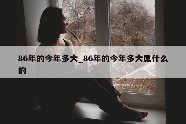 86 年的今年多大_86 年的今年多大属什么的 - 第 1 张图片 - 小城生活