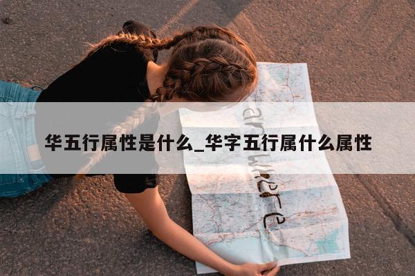 华五行属性是什么_华字五行属什么属性 - 第 1 张图片 - 小城生活