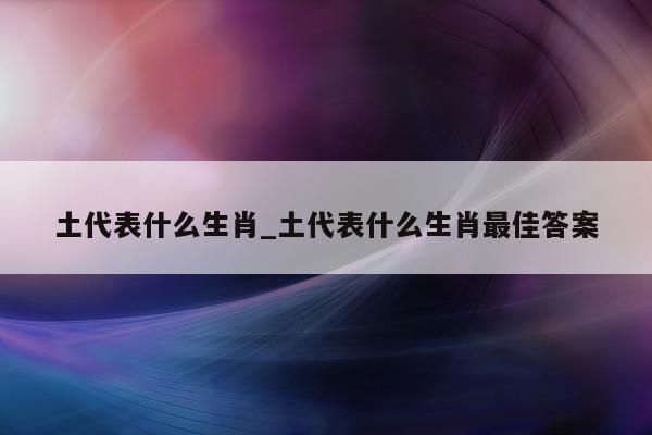 土代表什么生肖_土代表什么生肖最佳答案 - 第 1 张图片 - 小城生活