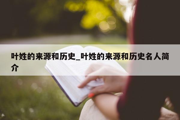 叶姓的来源和历史_叶姓的来源和历史名人简介 - 第 1 张图片 - 小城生活