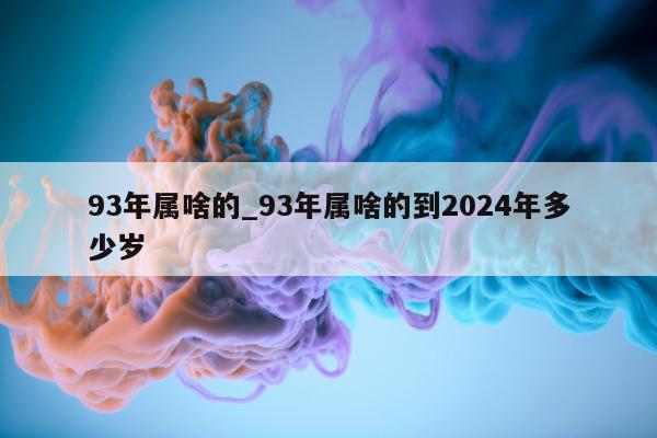 93 年属啥的_93 年属啥的到 2024 年多少岁 - 第 1 张图片 - 小城生活