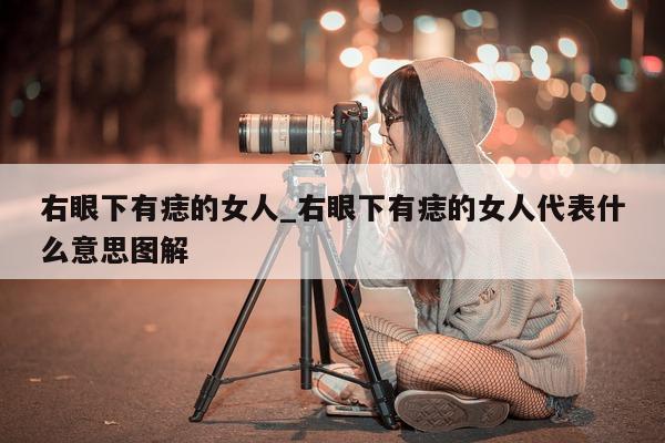 右眼下有痣的女人_右眼下有痣的女人代表什么意思图解 - 第 1 张图片 - 小城生活