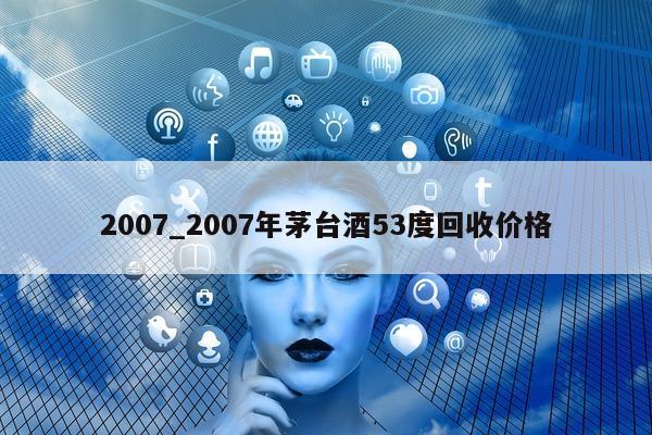 2007_2007 年茅台酒 53 度回收价格 - 第 1 张图片 - 小城生活