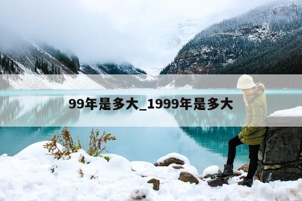 99 年是多大_1999 年是多大 - 第 1 张图片 - 小城生活