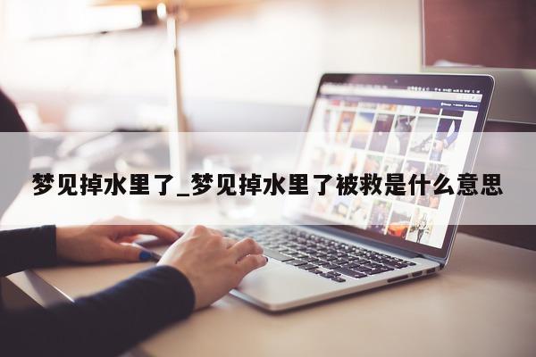 梦见掉水里了_梦见掉水里了被救是什么意思 - 第 1 张图片 - 小城生活