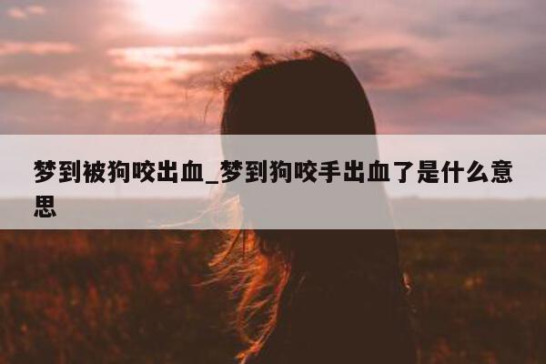 梦到被狗咬出血_梦到狗咬手出血了是什么意思 - 第 1 张图片 - 小城生活