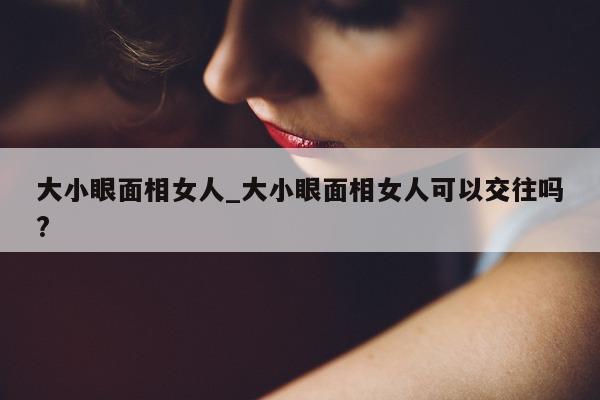 大小眼面相女人_大小眼面相女人可以交往吗?- 第 1 张图片 - 小城生活