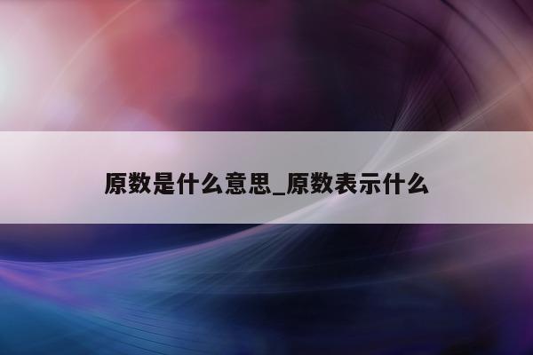 原数是什么意思_原数表示什么 - 第 1 张图片 - 小城生活