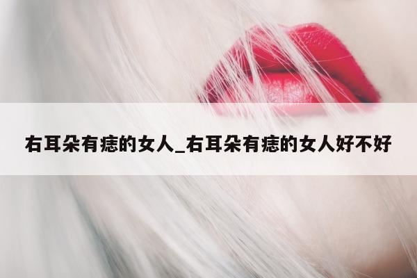 右耳朵有痣的女人_右耳朵有痣的女人好不好 - 第 1 张图片 - 小城生活