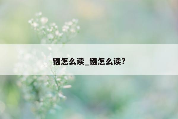 镪怎么读_镪怎么读?- 第 1 张图片 - 小城生活