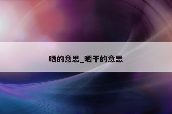 晒的意思_晒干的意思 - 第 1 张图片 - 小城生活