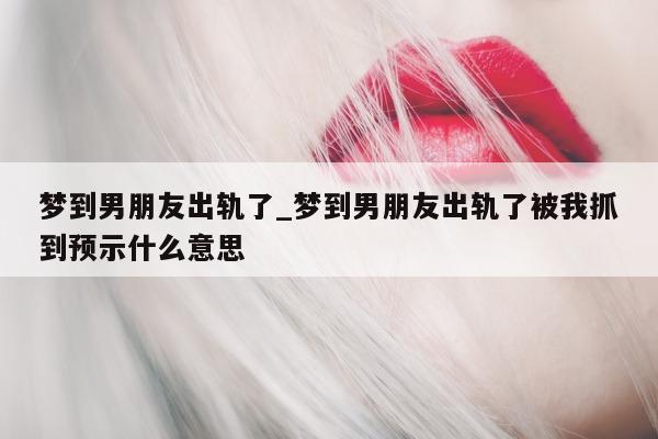 梦到男朋友出轨了_梦到男朋友出轨了被我抓到预示什么意思 - 第 1 张图片 - 小城生活