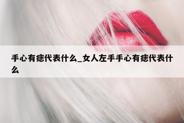 手心有痣代表什么_女人左手手心有痣代表什么 - 第 1 张图片 - 小城生活