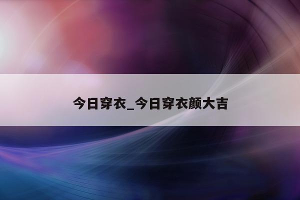 今日穿衣_今日穿衣颜大吉 - 第 1 张图片 - 小城生活