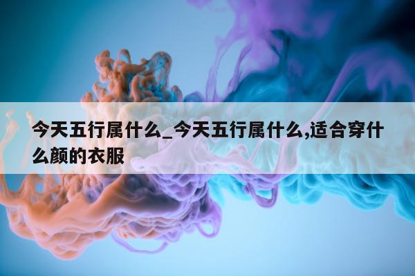 今天五行属什么_今天五行属什么, 适合穿什么颜的衣服 - 第 1 张图片 - 小城生活