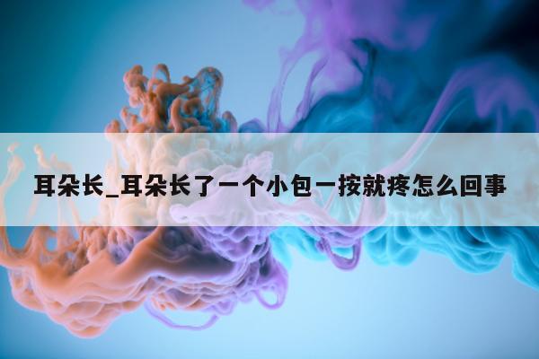 耳朵长_耳朵长了一个小包一按就疼怎么回事 - 第 1 张图片 - 小城生活