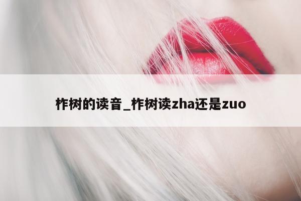 柞树的读音_柞树读 zha 还是 zuo- 第 1 张图片 - 小城生活