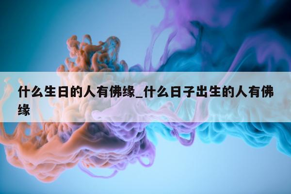 什么生日的人有佛缘_什么日子出生的人有佛缘 - 第 1 张图片 - 小城生活