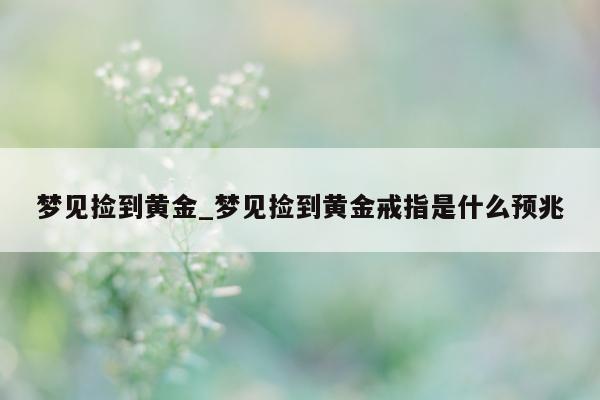 梦见捡到黄金_梦见捡到黄金戒指是什么预兆 - 第 1 张图片 - 小城生活