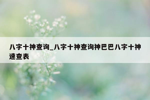 八字十神查询_八字十神查询神巴巴八字十神速查表 - 第 1 张图片 - 小城生活