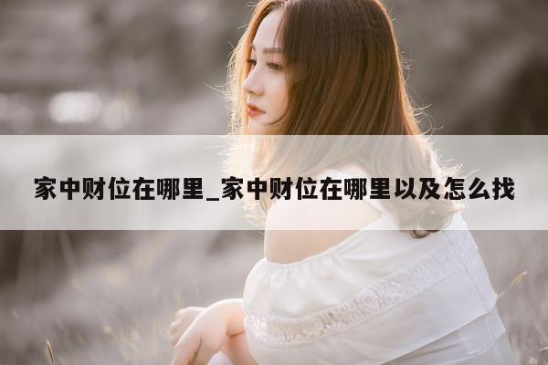 家中财位在哪里_家中财位在哪里以及怎么找 - 第 1 张图片 - 小城生活