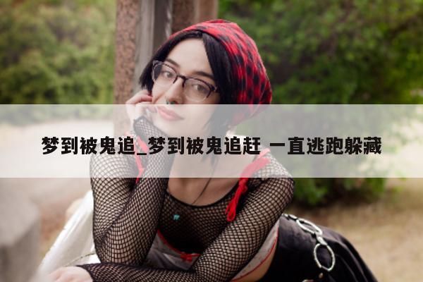 梦到被鬼追_梦到被鬼追赶 一直逃跑躲藏 - 第 1 张图片 - 小城生活