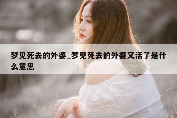 梦见死去的外婆_梦见死去的外婆又活了是什么意思 - 第 1 张图片 - 小城生活