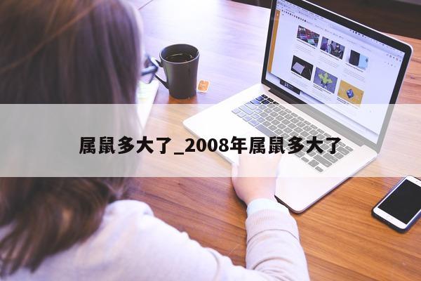 属鼠多大了_2008 年属鼠多大了 - 第 1 张图片 - 小城生活