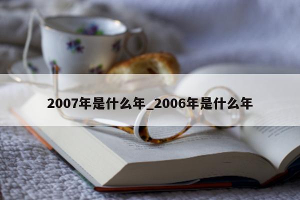 2007 年是什么年_2006 年是什么年 - 第 1 张图片 - 小城生活