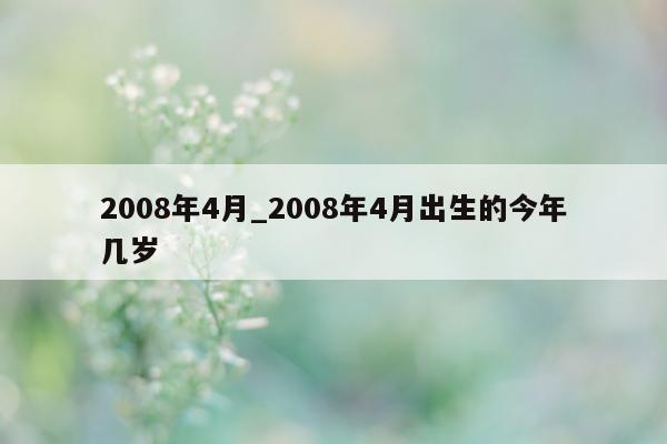 2008 年 4 月_2008 年 4 月出生的今年几岁 - 第 1 张图片 - 小城生活