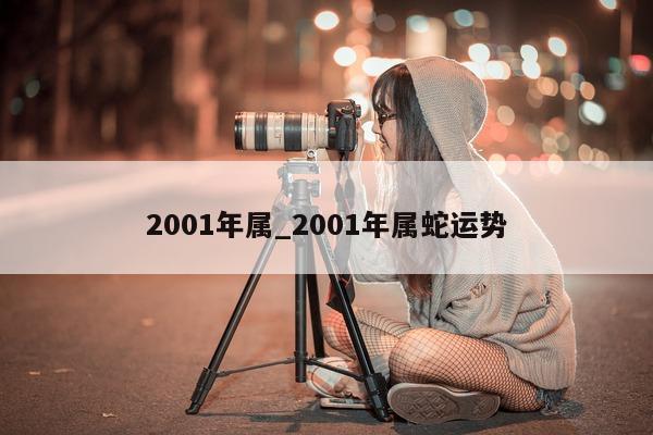 2001 年属_2001 年属蛇运势 - 第 1 张图片 - 小城生活