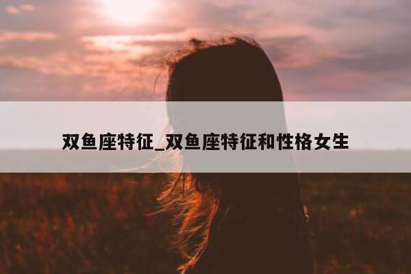 双鱼座特征_双鱼座特征和性格女生 - 第 1 张图片 - 小城生活