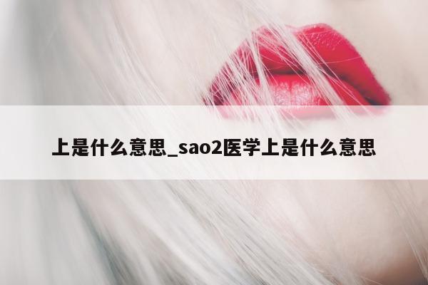 上是什么意思_sao2 医学上是什么意思 - 第 1 张图片 - 小城生活