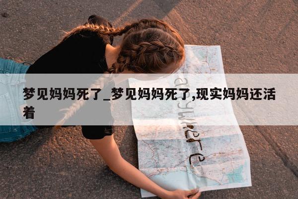 梦见妈妈死了_梦见妈妈死了, 现实妈妈还活着 - 第 1 张图片 - 小城生活