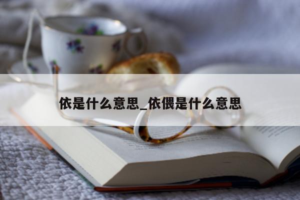 依是什么意思_依偎是什么意思 - 第 1 张图片 - 小城生活