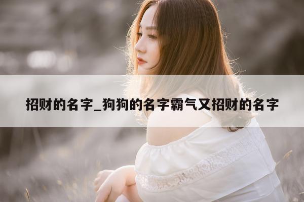 招财的名字_狗狗的名字霸气又招财的名字 - 第 1 张图片 - 小城生活