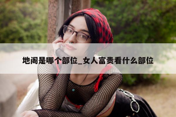 地阁是哪个部位_女人富贵看什么部位 - 第 1 张图片 - 小城生活