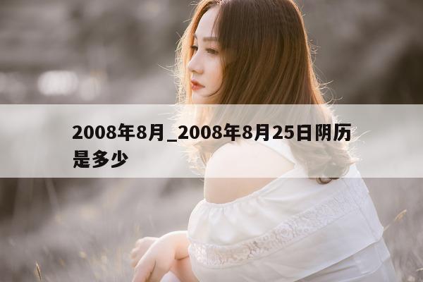 2008 年 8 月_2008 年 8 月 25 日阴历是多少 - 第 1 张图片 - 小城生活