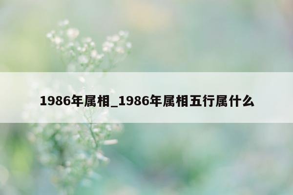 1986 年属相_1986 年属相五行属什么 - 第 1 张图片 - 小城生活