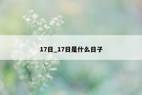 17 日_17 日是什么日子 - 第 1 张图片 - 小城生活