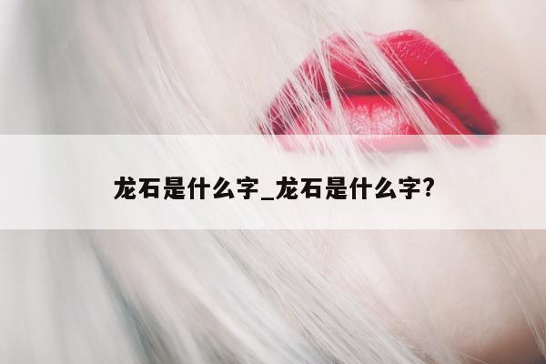 龙石是什么字_龙石是什么字?- 第 1 张图片 - 小城生活