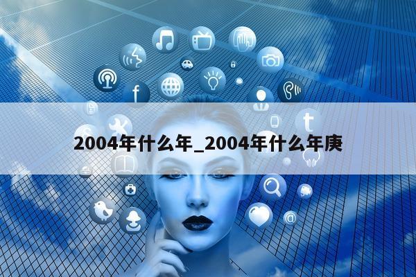 2004 年什么年_2004 年什么年庚 - 第 1 张图片 - 小城生活