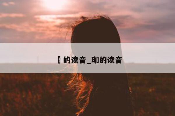 玏的读音_珈的读音 - 第 1 张图片 - 小城生活