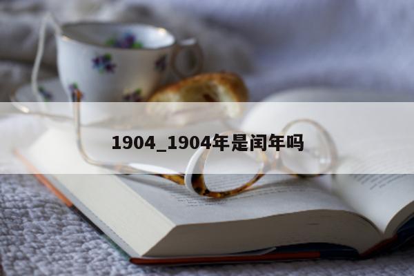 1904_1904 年是闰年吗 - 第 1 张图片 - 小城生活