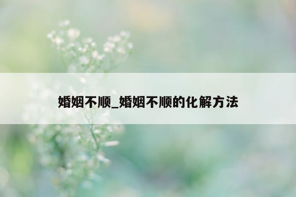 婚姻不顺_婚姻不顺的化解方法 - 第 1 张图片 - 小城生活