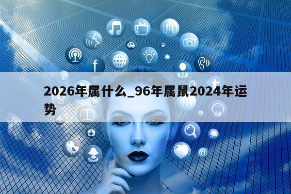 2026 年属什么_96 年属鼠 2024 年运势 - 第 1 张图片 - 小城生活