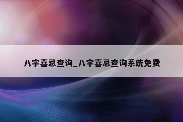 八字喜忌查询_八字喜忌查询系统免费 - 第 1 张图片 - 小城生活